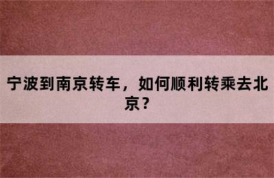 宁波到南京转车，如何顺利转乘去北京？