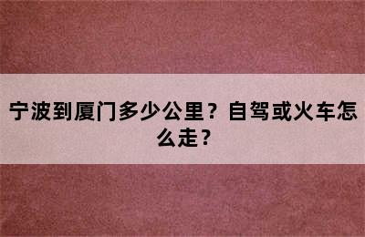 宁波到厦门多少公里？自驾或火车怎么走？