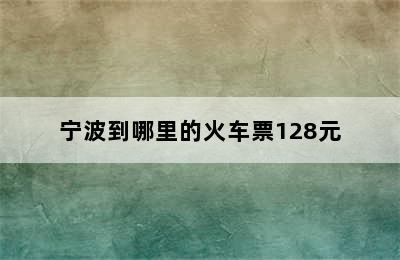 宁波到哪里的火车票128元