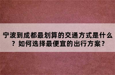 宁波到成都最划算的交通方式是什么？如何选择最便宜的出行方案？