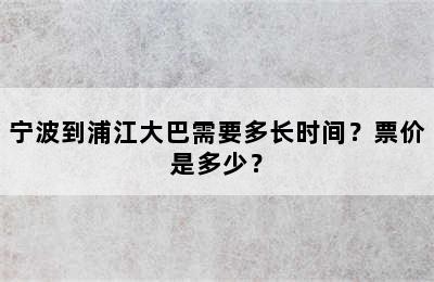 宁波到浦江大巴需要多长时间？票价是多少？