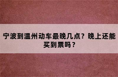 宁波到温州动车最晚几点？晚上还能买到票吗？