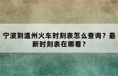 宁波到温州火车时刻表怎么查询？最新时刻表在哪看？