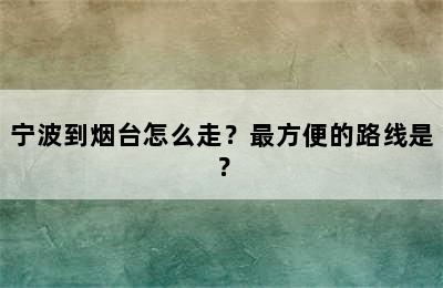 宁波到烟台怎么走？最方便的路线是？