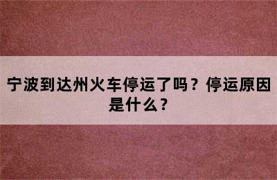 宁波到达州火车停运了吗？停运原因是什么？