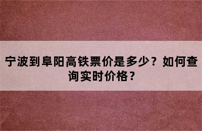 宁波到阜阳高铁票价是多少？如何查询实时价格？