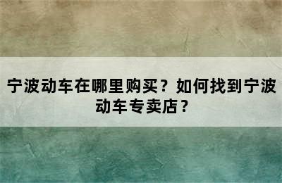 宁波动车在哪里购买？如何找到宁波动车专卖店？