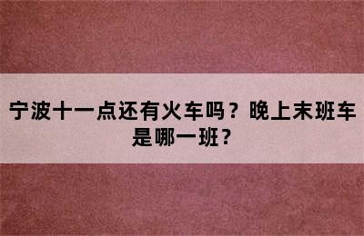 宁波十一点还有火车吗？晚上末班车是哪一班？