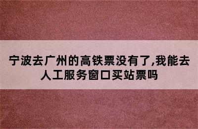 宁波去广州的高铁票没有了,我能去人工服务窗口买站票吗