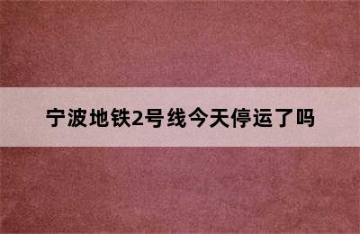 宁波地铁2号线今天停运了吗