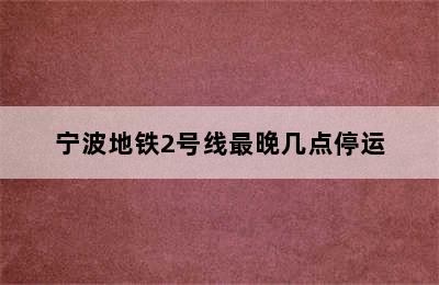 宁波地铁2号线最晚几点停运