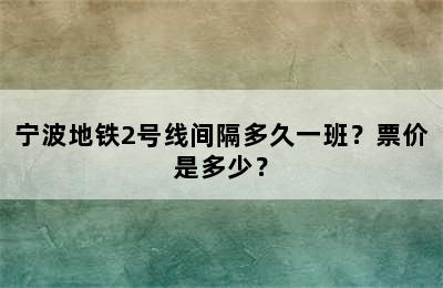 宁波地铁2号线间隔多久一班？票价是多少？