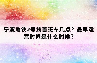 宁波地铁2号线首班车几点？最早运营时间是什么时候？