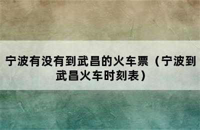 宁波有没有到武昌的火车票（宁波到武昌火车时刻表）