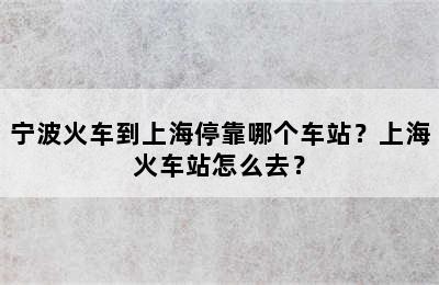 宁波火车到上海停靠哪个车站？上海火车站怎么去？