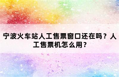 宁波火车站人工售票窗口还在吗？人工售票机怎么用？