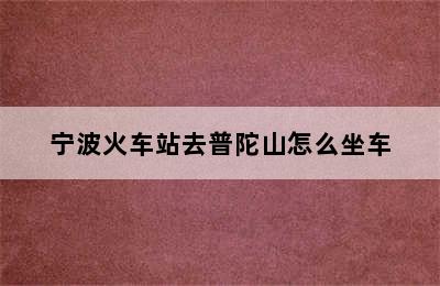 宁波火车站去普陀山怎么坐车