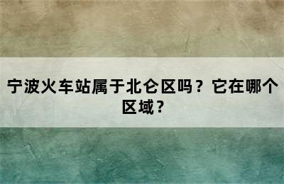 宁波火车站属于北仑区吗？它在哪个区域？