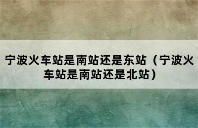 宁波火车站是南站还是东站（宁波火车站是南站还是北站）