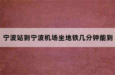 宁波站到宁波机场坐地铁几分钟能到