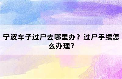 宁波车子过户去哪里办？过户手续怎么办理？