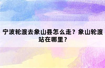 宁波轮渡去象山县怎么走？象山轮渡站在哪里？