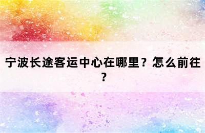 宁波长途客运中心在哪里？怎么前往？