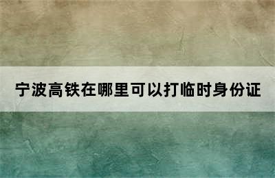 宁波高铁在哪里可以打临时身份证