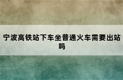 宁波高铁站下车坐普通火车需要出站吗