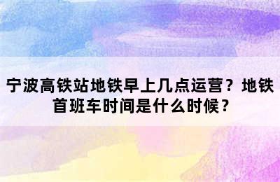 宁波高铁站地铁早上几点运营？地铁首班车时间是什么时候？