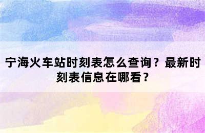 宁海火车站时刻表怎么查询？最新时刻表信息在哪看？