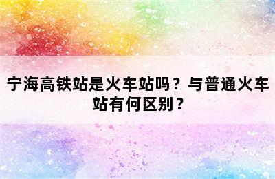 宁海高铁站是火车站吗？与普通火车站有何区别？