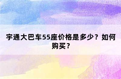 宇通大巴车55座价格是多少？如何购买？