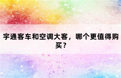 宇通客车和空调大客，哪个更值得购买？