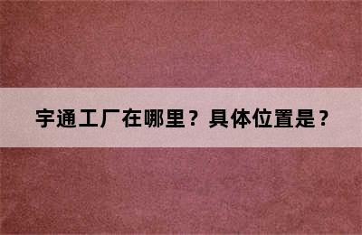 宇通工厂在哪里？具体位置是？