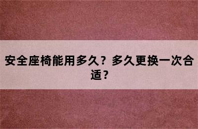 安全座椅能用多久？多久更换一次合适？