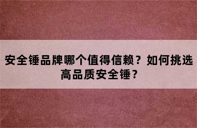 安全锤品牌哪个值得信赖？如何挑选高品质安全锤？