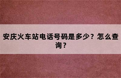 安庆火车站电话号码是多少？怎么查询？