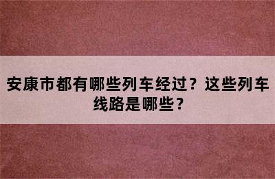 安康市都有哪些列车经过？这些列车线路是哪些？