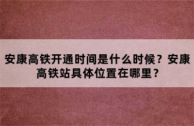 安康高铁开通时间是什么时候？安康高铁站具体位置在哪里？