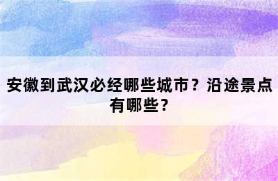 安徽到武汉必经哪些城市？沿途景点有哪些？