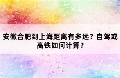 安徽合肥到上海距离有多远？自驾或高铁如何计算？