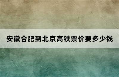 安徽合肥到北京高铁票价要多少钱