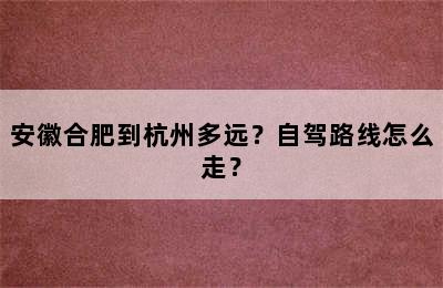 安徽合肥到杭州多远？自驾路线怎么走？