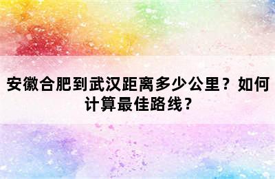 安徽合肥到武汉距离多少公里？如何计算最佳路线？