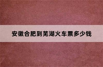 安徽合肥到芜湖火车票多少钱