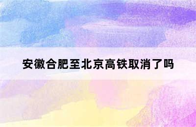 安徽合肥至北京高铁取消了吗