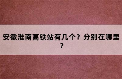 安徽淮南高铁站有几个？分别在哪里？