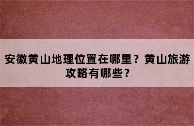 安徽黄山地理位置在哪里？黄山旅游攻略有哪些？