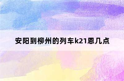 安阳到柳州的列车k21恩几点